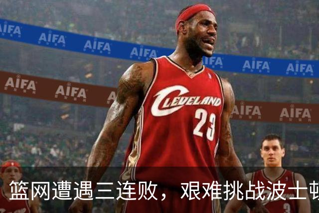 篮网遭遇三连败，艰难挑战波士顿凯尔特人